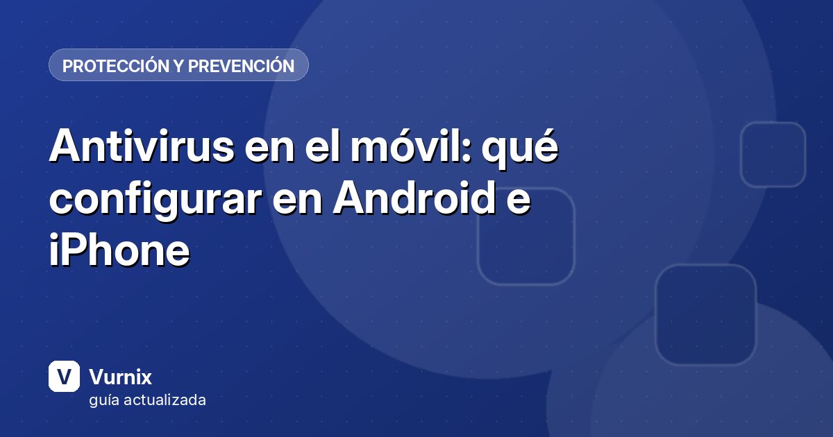 Antivirus en el móvil: qué configurar en Android e iPhone
