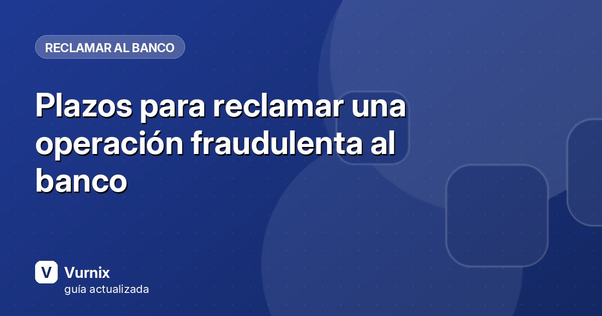Plazos para reclamar una operación fraudulenta al banco