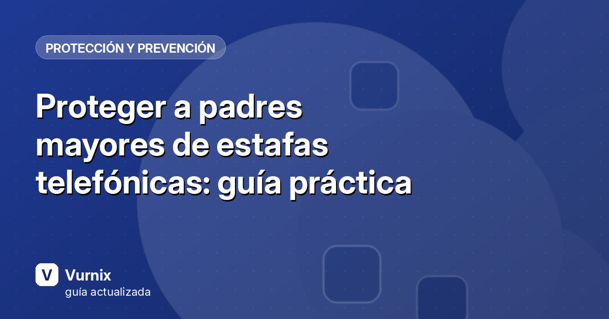 Proteger a padres mayores de estafas telefónicas: guía práctica